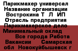 Парикмахер-универсал › Название организации ­ Вострокина Т. Л, ИП › Отрасль предприятия ­ Парикмахерское дело › Минимальный оклад ­ 25 000 - Все города Работа » Вакансии   . Самарская обл.,Новокуйбышевск г.